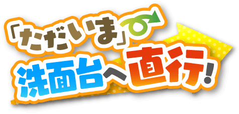 ただいま→洗面台へ直行
