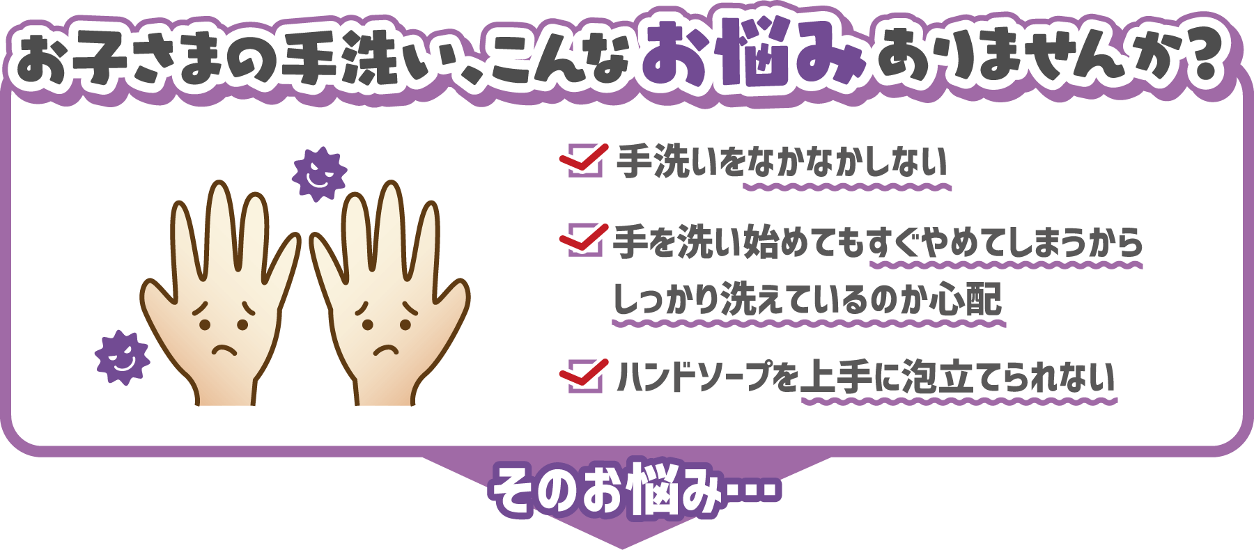 お子さまの手洗い、こんなお悩みありませんか？